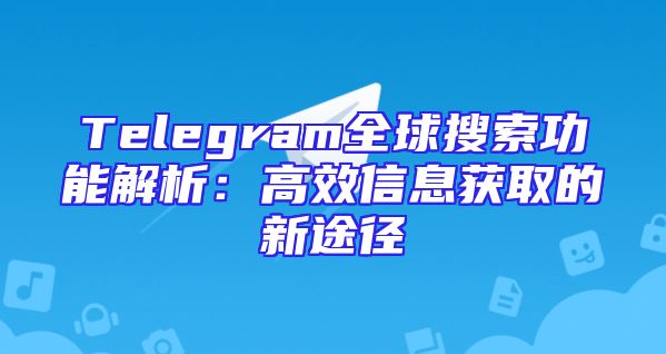 Telegram全球搜索功能解析：高效信息获取的新途径