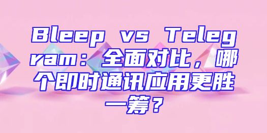 Bleep vs Telegram：全面对比，哪个即时通讯应用更胜一筹？