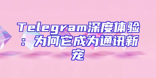 Telegram深度体验：为何它成为通讯新宠