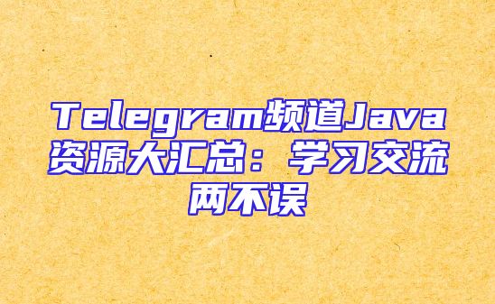 Telegram频道Java资源大汇总：学习交流两不误