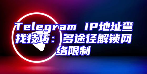 Telegram IP地址查找技巧：多途径解锁网络限制