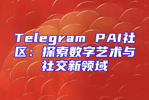 Telegram PAI社区：探索数字艺术与社交新领域