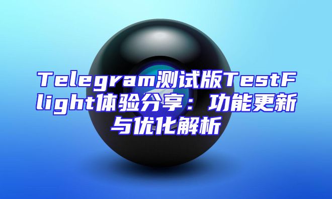 Telegram测试版TestFlight体验分享：功能更新与优化解析