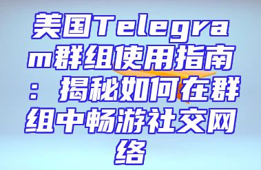 美国Telegram群组使用指南：揭秘如何在群组中畅游社交网络