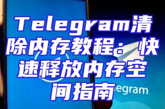 Telegram清除内存教程：快速释放内存空间指南