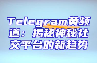 Telegram黄频道：揭秘神秘社交平台的新趋势