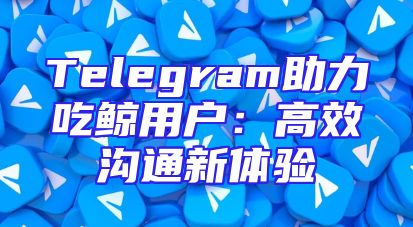 Telegram助力吃鲸用户：高效沟通新体验