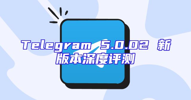 Telegram 5.0.02 新版本深度评测