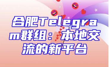 合肥Telegram群组：本地交流的新平台