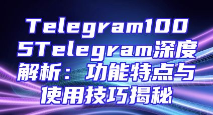 Telegram1005Telegram深度解析：功能特点与使用技巧揭秘