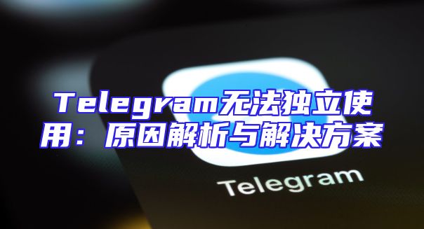 Telegram无法独立使用：原因解析与解决方案