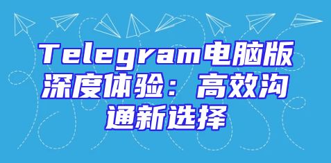 Telegram电脑版深度体验：高效沟通新选择