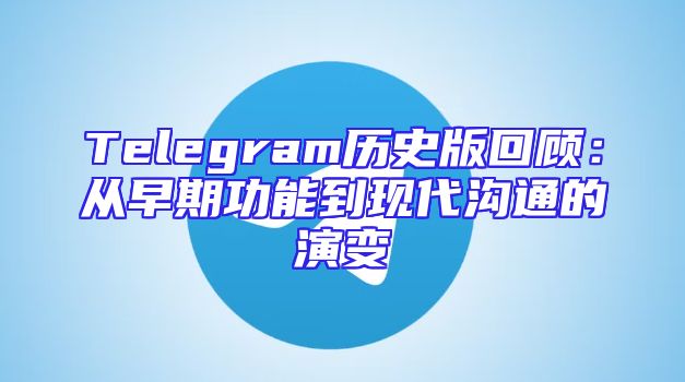 Telegram历史版回顾：从早期功能到现代沟通的演变