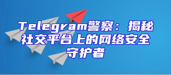 Telegram警察：揭秘社交平台上的网络安全守护者