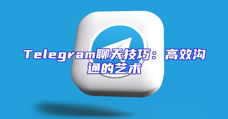 Telegram聊天技巧：高效沟通的艺术
