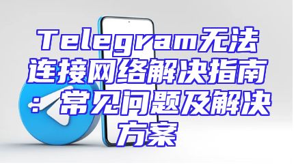Telegram无法连接网络解决指南：常见问题及解决方案