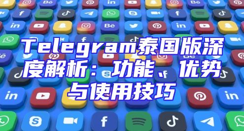 Telegram泰国版深度解析：功能、优势与使用技巧