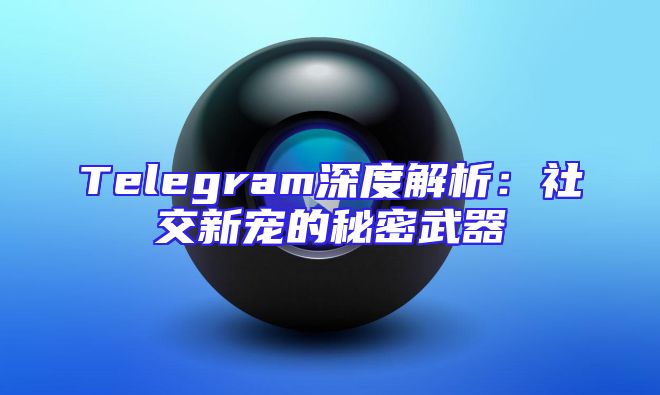 Telegram深度解析：社交新宠的秘密武器