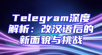 Telegram深度解析：改汉语后的新面貌与挑战