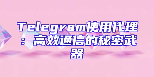 Telegram使用代理：高效通信的秘密武器
