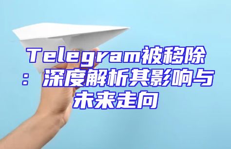 Telegram被移除：深度解析其影响与未来走向