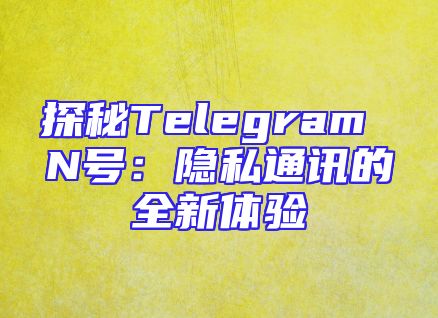 探秘Telegram N号：隐私通讯的全新体验
