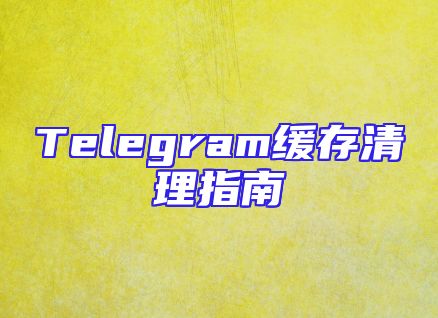 Telegram缓存清理指南