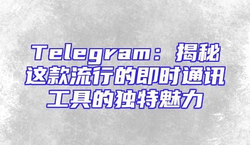 Telegram：揭秘这款流行的即时通讯工具的独特魅力