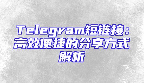 Telegram短链接：高效便捷的分享方式解析