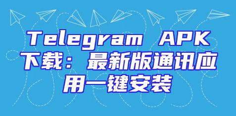 Telegram APK下载：最新版通讯应用一键安装