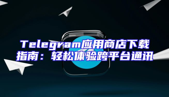 Telegram应用商店下载指南：轻松体验跨平台通讯
