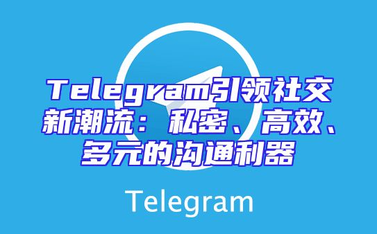 Telegram引领社交新潮流：私密、高效、多元的沟通利器