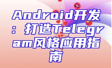 Android开发：打造Telegram风格应用指南