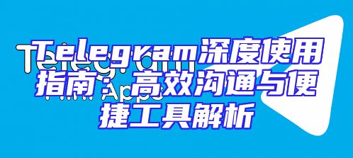 Telegram深度使用指南：高效沟通与便捷工具解析
