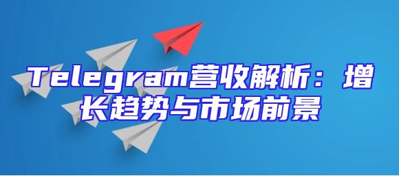 Telegram营收解析：增长趋势与市场前景