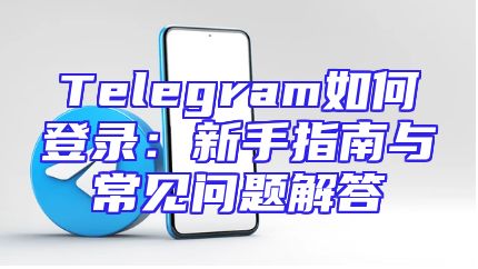 Telegram如何登录：新手指南与常见问题解答