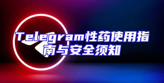 Telegram性药使用指南与安全须知