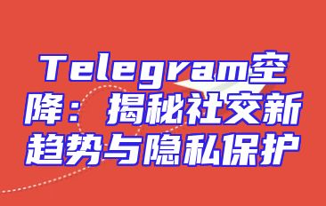 Telegram空降：揭秘社交新趋势与隐私保护