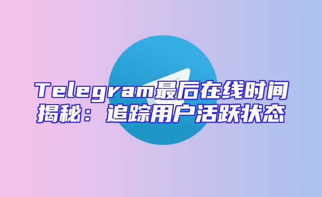 Telegram最后在线时间揭秘：追踪用户活跃状态