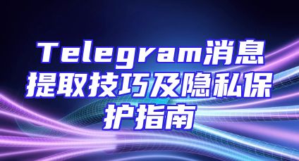Telegram消息提取技巧及隐私保护指南