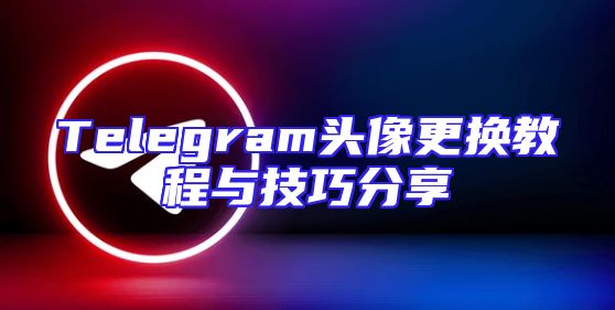 Telegram头像更换教程与技巧分享