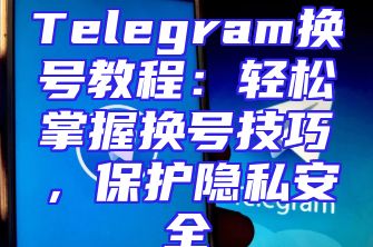 Telegram换号教程：轻松掌握换号技巧，保护隐私安全