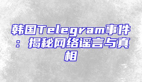 韩国Telegram事件：揭秘网络谣言与真相