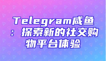 Telegram咸鱼：探索新的社交购物平台体验