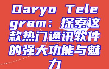 Daryo Telegram：探索这款热门通讯软件的强大功能与魅力
