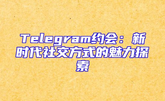 Telegram约会：新时代社交方式的魅力探索