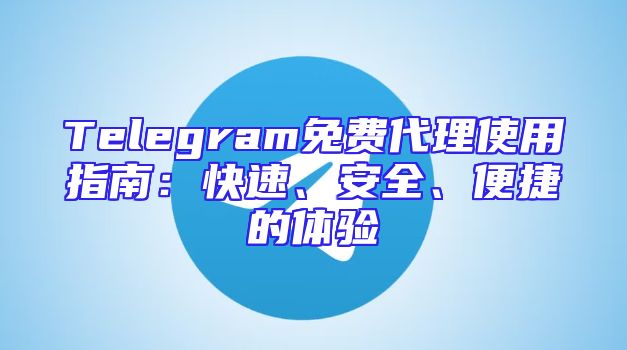 Telegram免费代理使用指南：快速、安全、便捷的体验