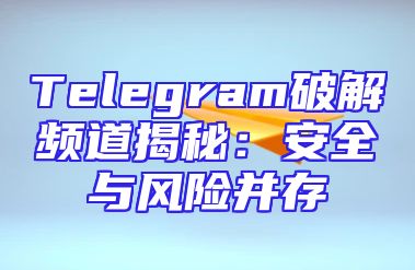 Telegram破解频道揭秘：安全与风险并存