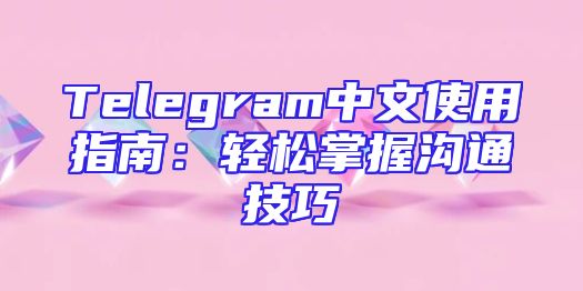 Telegram中文使用指南：轻松掌握沟通技巧