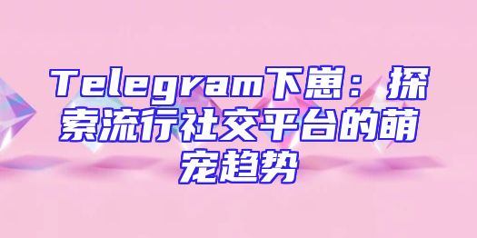 Telegram下崽：探索流行社交平台的萌宠趋势